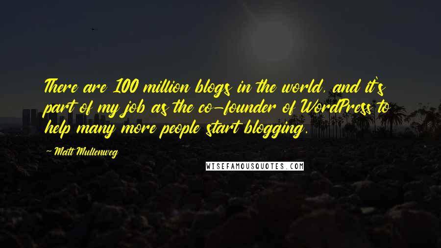 Matt Mullenweg Quotes: There are 100 million blogs in the world, and it's part of my job as the co-founder of WordPress to help many more people start blogging.