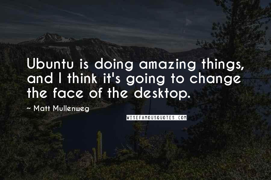 Matt Mullenweg Quotes: Ubuntu is doing amazing things, and I think it's going to change the face of the desktop.