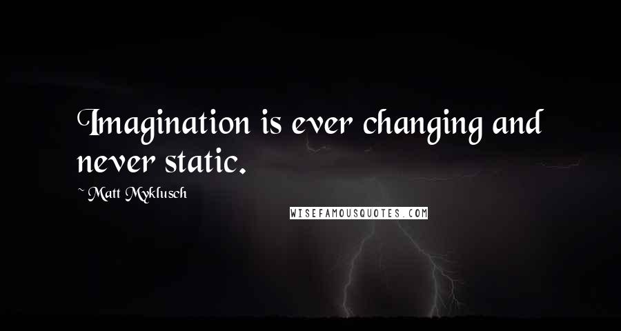 Matt Myklusch Quotes: Imagination is ever changing and never static.