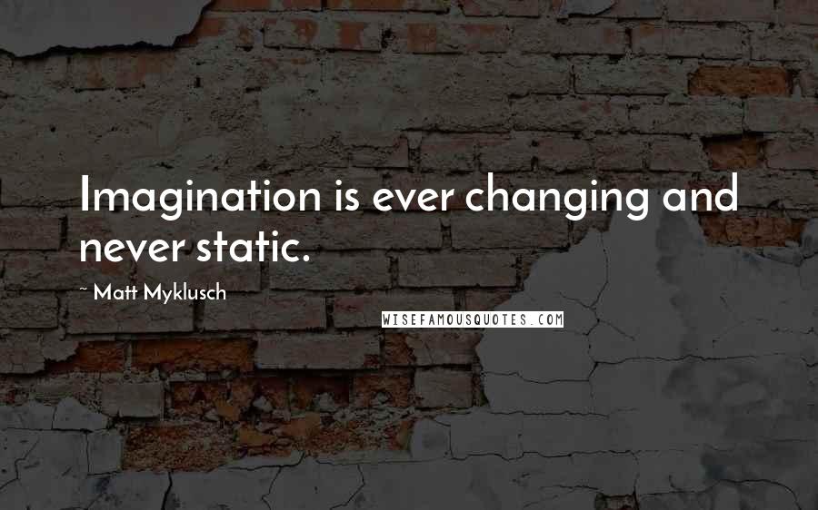 Matt Myklusch Quotes: Imagination is ever changing and never static.