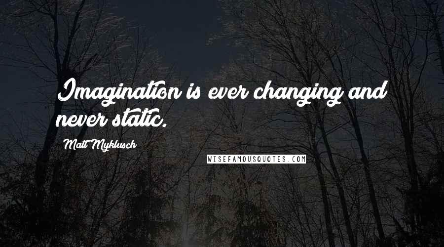 Matt Myklusch Quotes: Imagination is ever changing and never static.