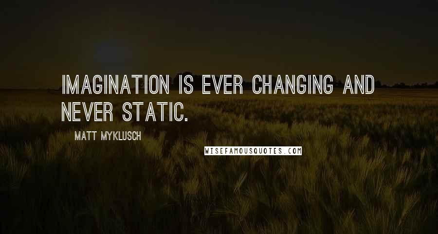 Matt Myklusch Quotes: Imagination is ever changing and never static.