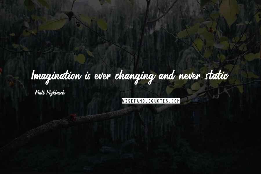 Matt Myklusch Quotes: Imagination is ever changing and never static.