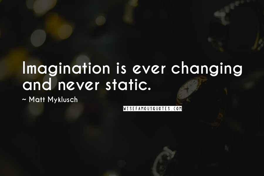 Matt Myklusch Quotes: Imagination is ever changing and never static.