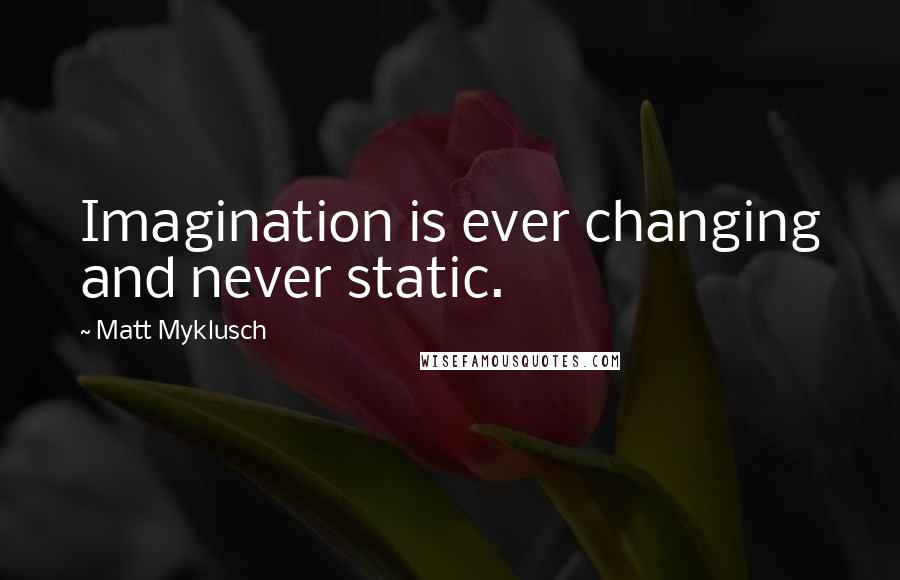 Matt Myklusch Quotes: Imagination is ever changing and never static.