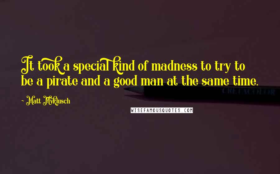 Matt Myklusch Quotes: It took a special kind of madness to try to be a pirate and a good man at the same time.