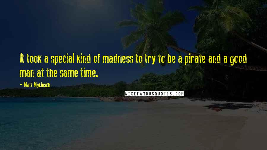 Matt Myklusch Quotes: It took a special kind of madness to try to be a pirate and a good man at the same time.