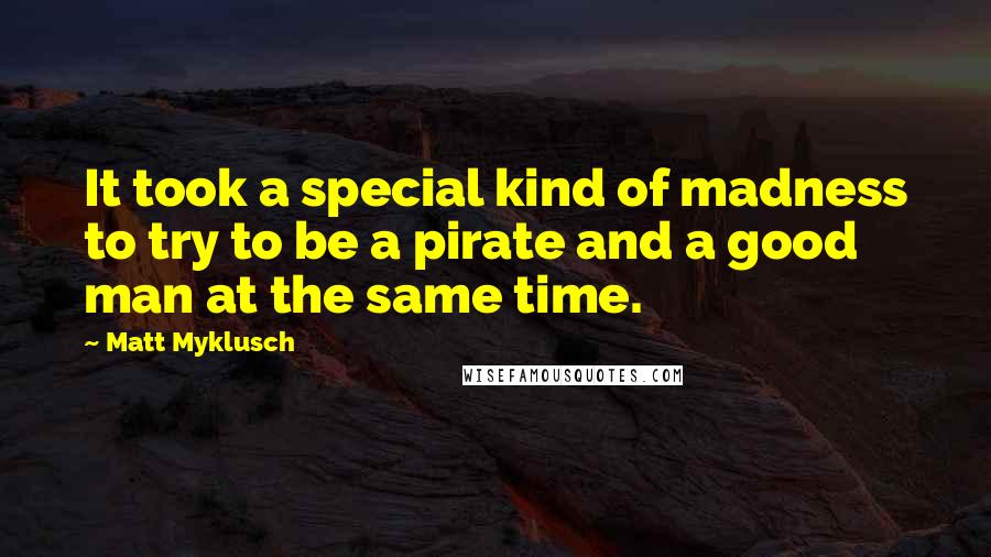 Matt Myklusch Quotes: It took a special kind of madness to try to be a pirate and a good man at the same time.