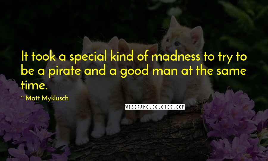 Matt Myklusch Quotes: It took a special kind of madness to try to be a pirate and a good man at the same time.