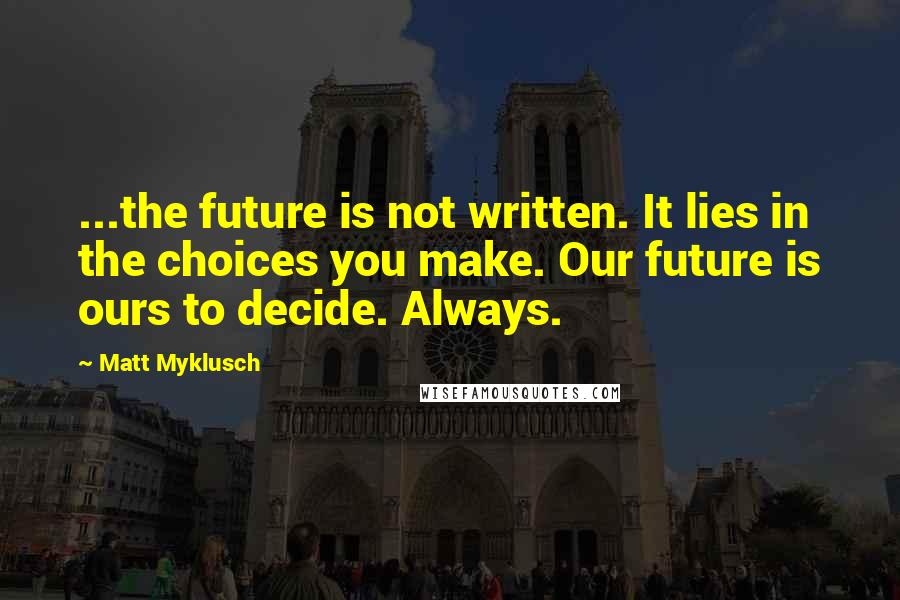 Matt Myklusch Quotes: ...the future is not written. It lies in the choices you make. Our future is ours to decide. Always.