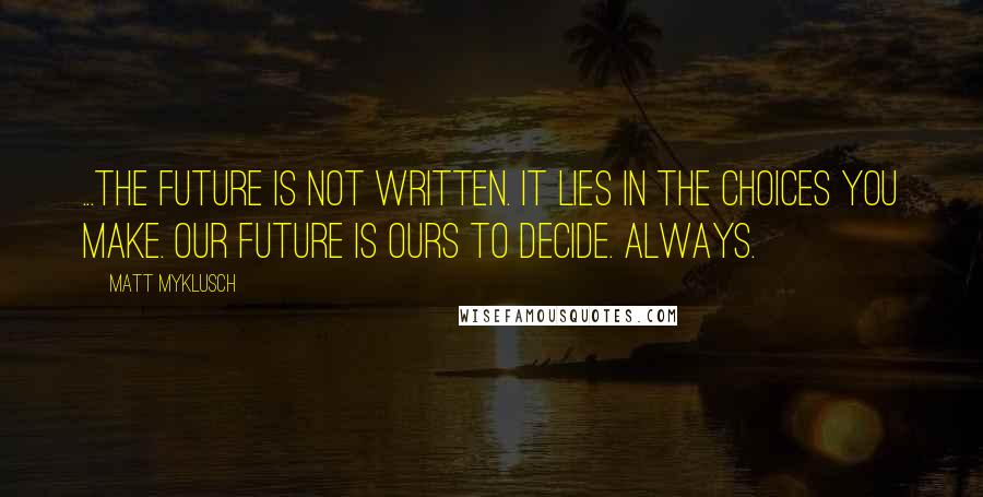 Matt Myklusch Quotes: ...the future is not written. It lies in the choices you make. Our future is ours to decide. Always.