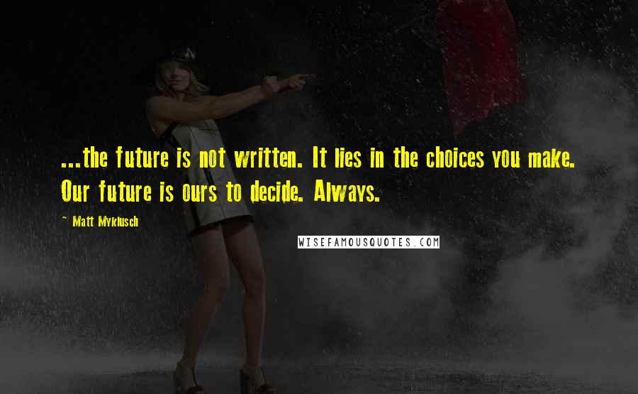 Matt Myklusch Quotes: ...the future is not written. It lies in the choices you make. Our future is ours to decide. Always.