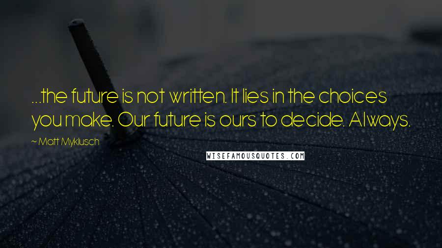Matt Myklusch Quotes: ...the future is not written. It lies in the choices you make. Our future is ours to decide. Always.