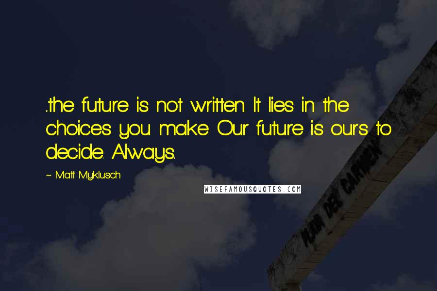 Matt Myklusch Quotes: ...the future is not written. It lies in the choices you make. Our future is ours to decide. Always.