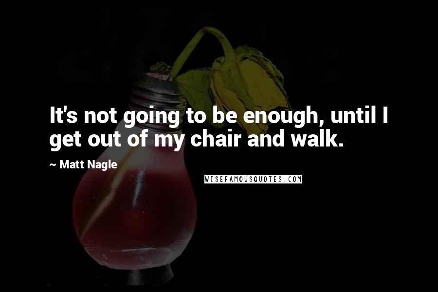 Matt Nagle Quotes: It's not going to be enough, until I get out of my chair and walk.