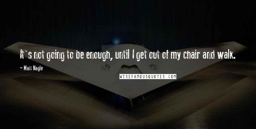 Matt Nagle Quotes: It's not going to be enough, until I get out of my chair and walk.