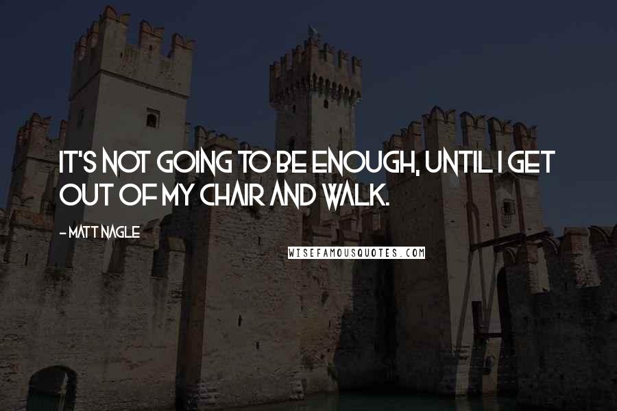 Matt Nagle Quotes: It's not going to be enough, until I get out of my chair and walk.