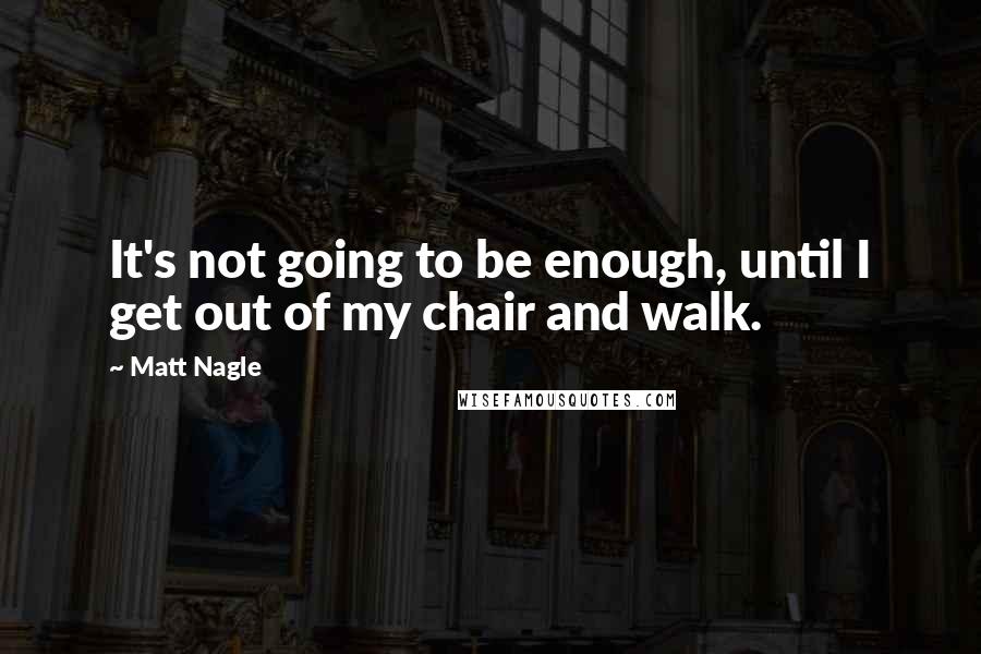 Matt Nagle Quotes: It's not going to be enough, until I get out of my chair and walk.
