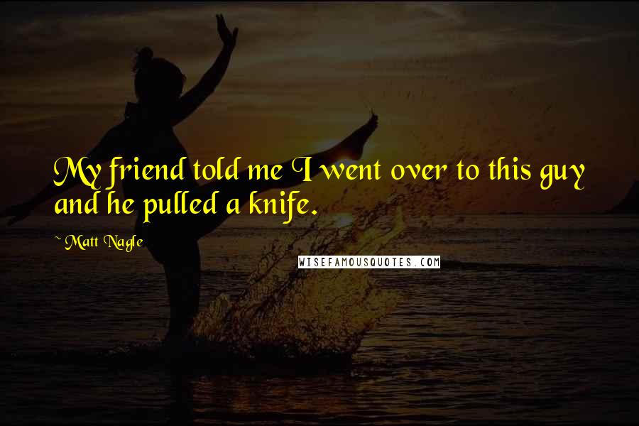 Matt Nagle Quotes: My friend told me I went over to this guy and he pulled a knife.