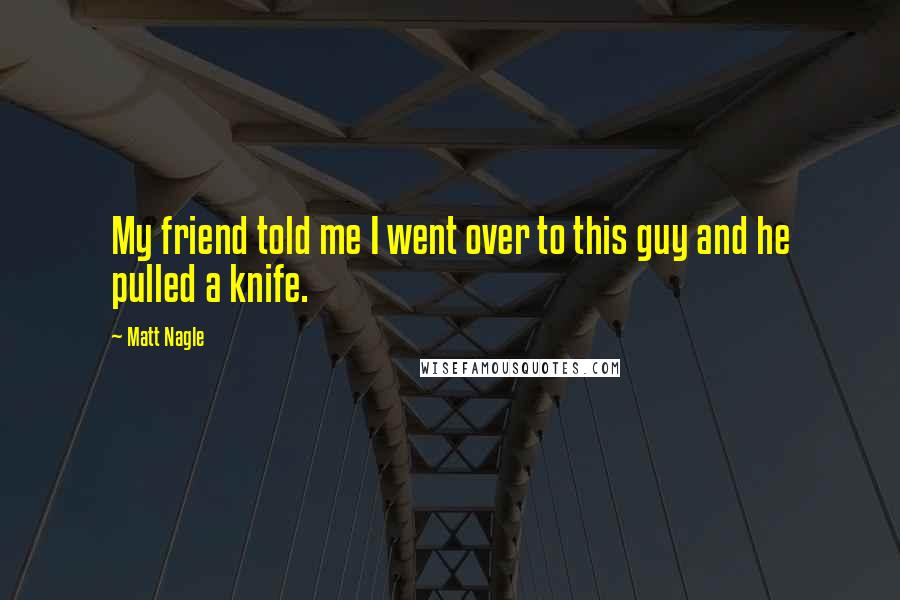 Matt Nagle Quotes: My friend told me I went over to this guy and he pulled a knife.