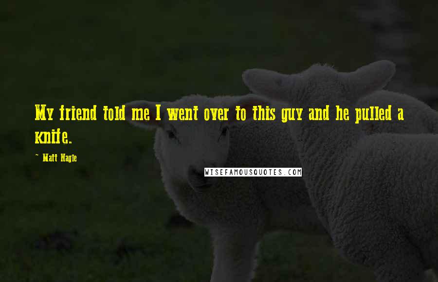 Matt Nagle Quotes: My friend told me I went over to this guy and he pulled a knife.