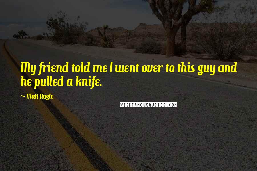 Matt Nagle Quotes: My friend told me I went over to this guy and he pulled a knife.