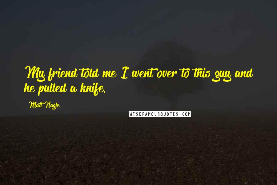 Matt Nagle Quotes: My friend told me I went over to this guy and he pulled a knife.