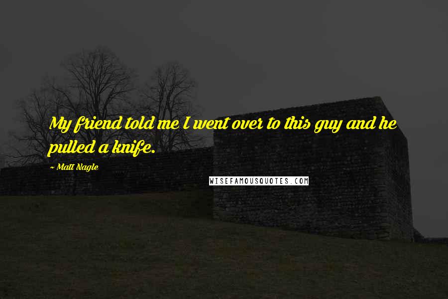 Matt Nagle Quotes: My friend told me I went over to this guy and he pulled a knife.