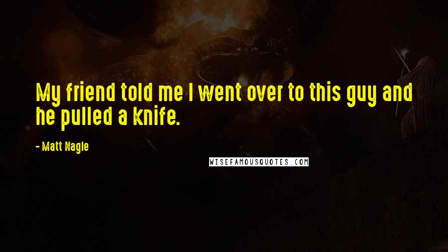 Matt Nagle Quotes: My friend told me I went over to this guy and he pulled a knife.