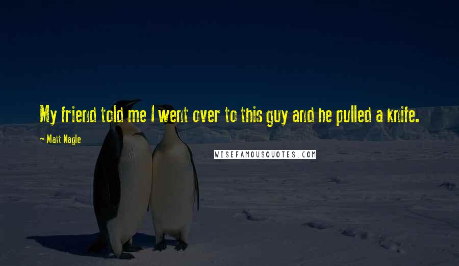 Matt Nagle Quotes: My friend told me I went over to this guy and he pulled a knife.