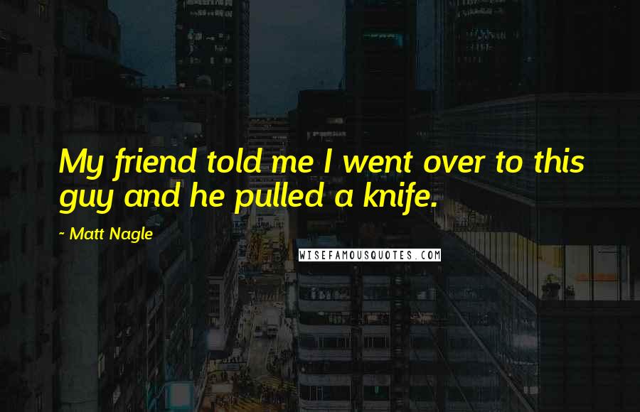 Matt Nagle Quotes: My friend told me I went over to this guy and he pulled a knife.