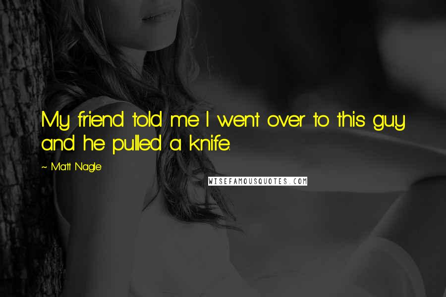Matt Nagle Quotes: My friend told me I went over to this guy and he pulled a knife.