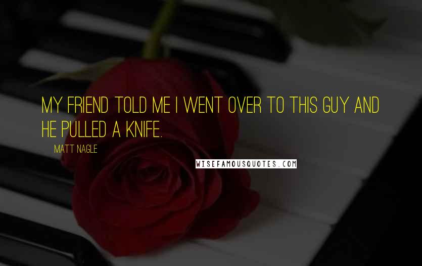 Matt Nagle Quotes: My friend told me I went over to this guy and he pulled a knife.
