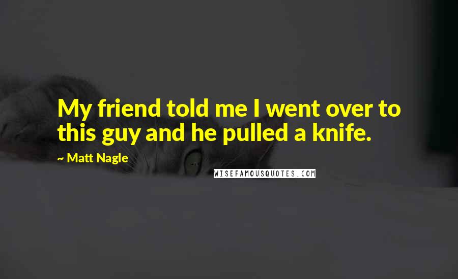 Matt Nagle Quotes: My friend told me I went over to this guy and he pulled a knife.
