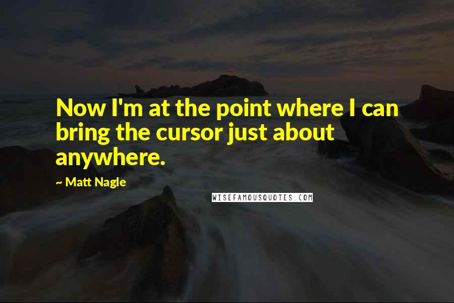 Matt Nagle Quotes: Now I'm at the point where I can bring the cursor just about anywhere.