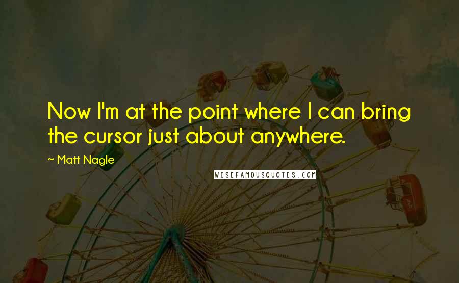 Matt Nagle Quotes: Now I'm at the point where I can bring the cursor just about anywhere.