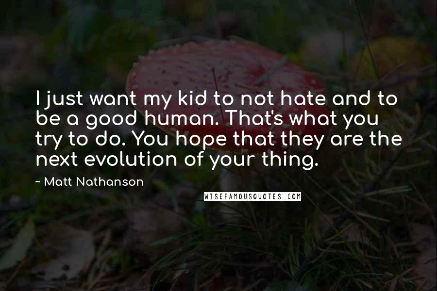 Matt Nathanson Quotes: I just want my kid to not hate and to be a good human. That's what you try to do. You hope that they are the next evolution of your thing.