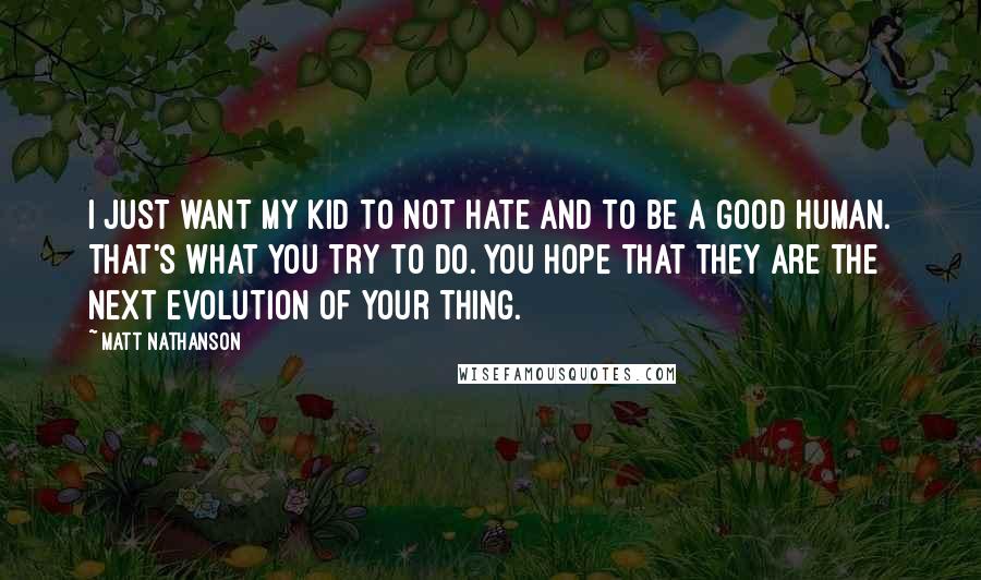 Matt Nathanson Quotes: I just want my kid to not hate and to be a good human. That's what you try to do. You hope that they are the next evolution of your thing.