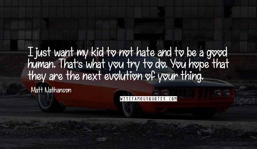 Matt Nathanson Quotes: I just want my kid to not hate and to be a good human. That's what you try to do. You hope that they are the next evolution of your thing.