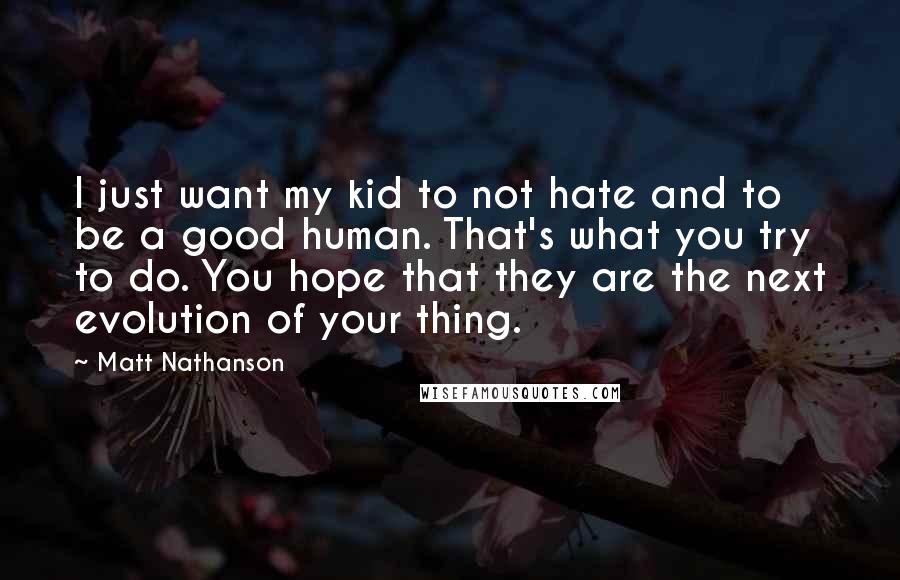Matt Nathanson Quotes: I just want my kid to not hate and to be a good human. That's what you try to do. You hope that they are the next evolution of your thing.