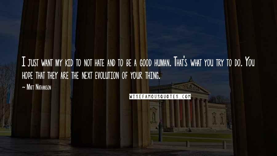 Matt Nathanson Quotes: I just want my kid to not hate and to be a good human. That's what you try to do. You hope that they are the next evolution of your thing.