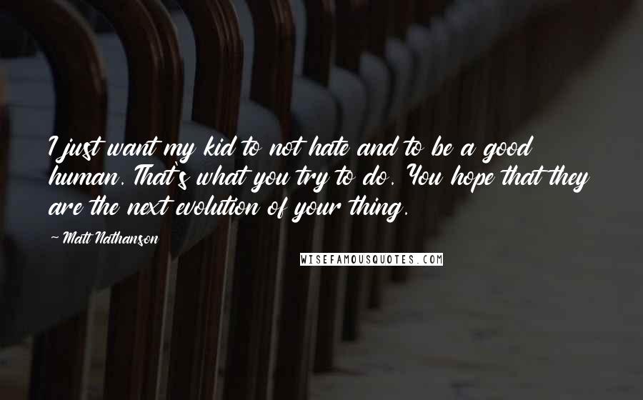 Matt Nathanson Quotes: I just want my kid to not hate and to be a good human. That's what you try to do. You hope that they are the next evolution of your thing.