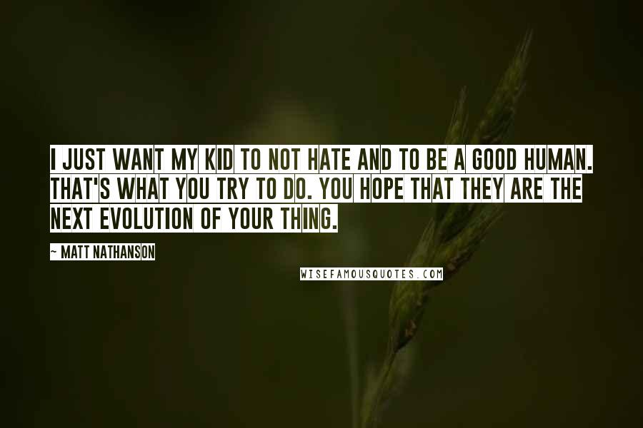 Matt Nathanson Quotes: I just want my kid to not hate and to be a good human. That's what you try to do. You hope that they are the next evolution of your thing.