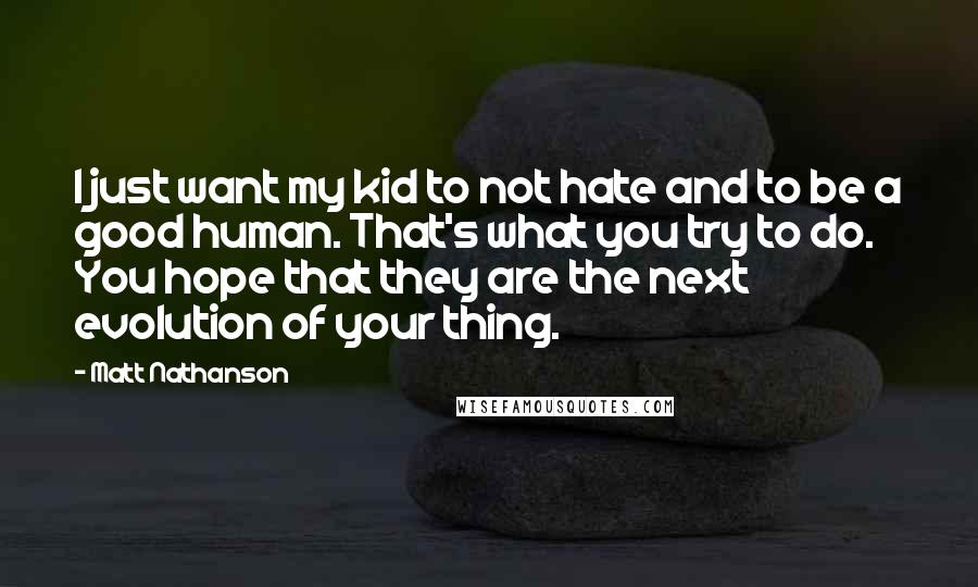 Matt Nathanson Quotes: I just want my kid to not hate and to be a good human. That's what you try to do. You hope that they are the next evolution of your thing.