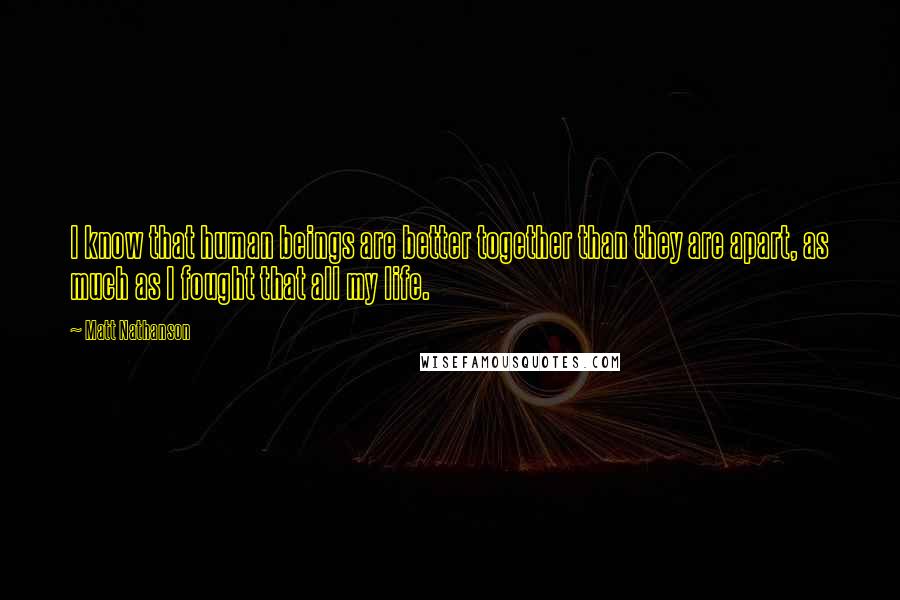 Matt Nathanson Quotes: I know that human beings are better together than they are apart, as much as I fought that all my life.