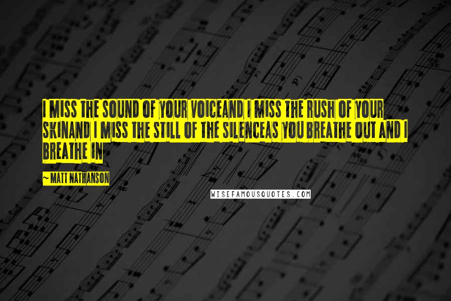 Matt Nathanson Quotes: I miss the sound of your voiceAnd I miss the rush of your skinAnd I miss the still of the silenceAs you breathe out and I breathe in