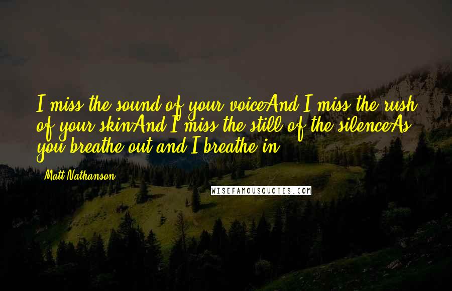 Matt Nathanson Quotes: I miss the sound of your voiceAnd I miss the rush of your skinAnd I miss the still of the silenceAs you breathe out and I breathe in