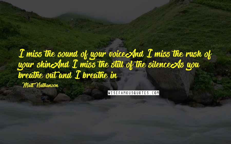 Matt Nathanson Quotes: I miss the sound of your voiceAnd I miss the rush of your skinAnd I miss the still of the silenceAs you breathe out and I breathe in