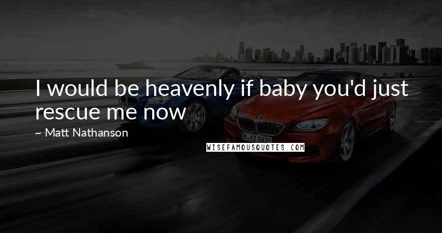 Matt Nathanson Quotes: I would be heavenly if baby you'd just rescue me now