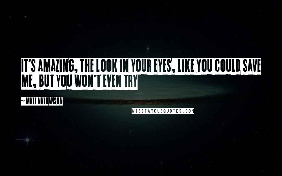 Matt Nathanson Quotes: It's amazing, the look in your eyes, like you could save me, but you won't even try